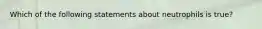 Which of the following statements about neutrophils is true?
