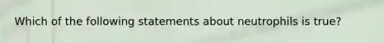 Which of the following statements about neutrophils is true?