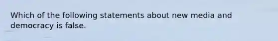 Which of the following statements about new media and democracy is false.