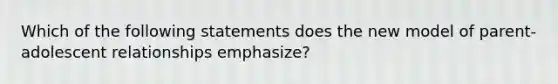 Which of the following statements does the new model of parent-adolescent relationships emphasize?