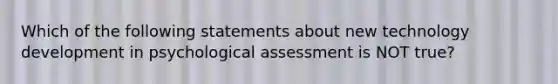 Which of the following statements about new technology development in psychological assessment is NOT true?