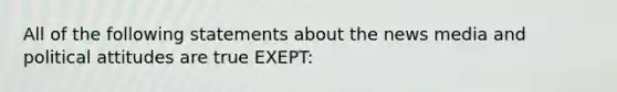 All of the following statements about the news media and political attitudes are true EXEPT: