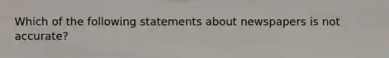 Which of the following statements about newspapers is not accurate?