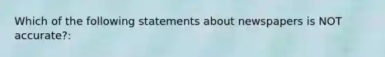 Which of the following statements about newspapers is NOT accurate?: