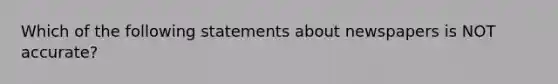 Which of the following statements about newspapers is NOT accurate?