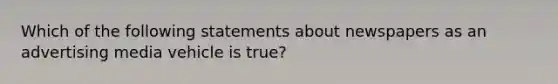 Which of the following statements about newspapers as an advertising media vehicle is true?