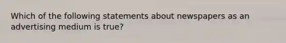 Which of the following statements about newspapers as an advertising medium is true?