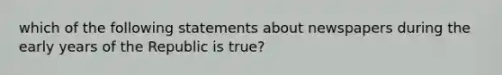 which of the following statements about newspapers during the early years of the Republic is true?