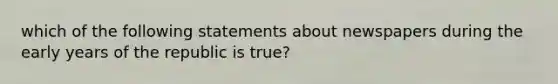 which of the following statements about newspapers during the early years of the republic is true?