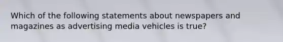 Which of the following statements about newspapers and magazines as advertising media vehicles is true?