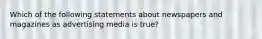 Which of the following statements about newspapers and magazines as advertising media is true?