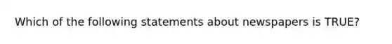 Which of the following statements about newspapers is TRUE?