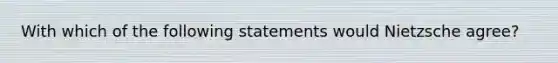 With which of the following statements would Nietzsche agree?