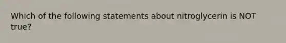 Which of the following statements about nitroglycerin is NOT​ true?