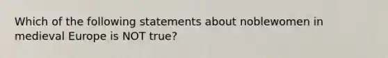 Which of the following statements about noblewomen in medieval Europe is NOT true?