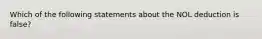 Which of the following statements about the NOL deduction is false?