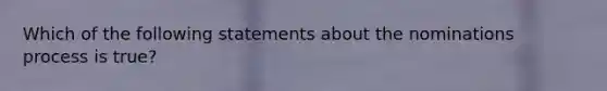 Which of the following statements about the nominations process is true?