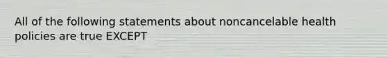 All of the following statements about noncancelable health policies are true EXCEPT