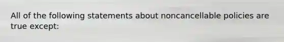 All of the following statements about noncancellable policies are true except: