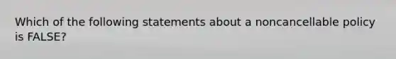 Which of the following statements about a noncancellable policy is FALSE?