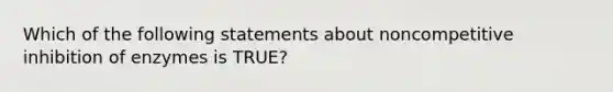 Which of the following statements about noncompetitive inhibition of enzymes is TRUE?