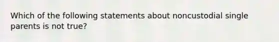 Which of the following statements about noncustodial single parents is not true?