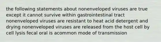 the following statements about nonenveloped viruses are true except it cannot survive within gastrointestinal tract nonenveloped viruses are resistant to heat acid detergent and drying nonenveloped viruses are released from the host cell by cell lysis fecal oral is acommon mode of transmission