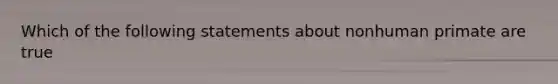 Which of the following statements about nonhuman primate are true