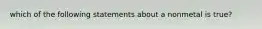 which of the following statements about a nonmetal is true?