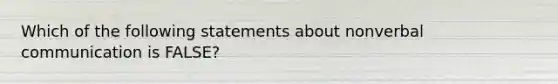 Which of the following statements about nonverbal communication is FALSE?