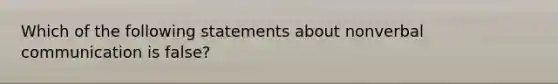 Which of the following statements about nonverbal communication is false?