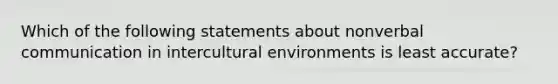 Which of the following statements about nonverbal communication in intercultural environments is least accurate?