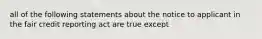 all of the following statements about the notice to applicant in the fair credit reporting act are true except