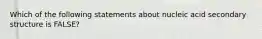 Which of the following statements about nucleic acid secondary structure is FALSE?