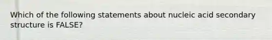 Which of the following statements about nucleic acid secondary structure is FALSE?