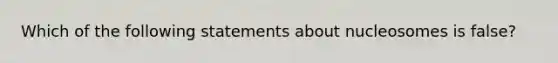 Which of the following statements about nucleosomes is false?