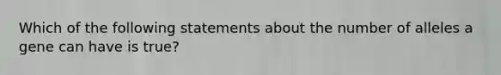 Which of the following statements about the number of alleles a gene can have is true?