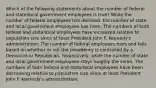 Which of the following statements about the number of federal and state/local government employees is true? While the number of federal employees has declined, the number of state and local government employees has risen. The numbers of both federal and state/local employees have increased relative to population size since at least President John F. Kennedy's administration. The number of federal employees rises and falls based on whether or not the presidency is controlled by a Democrat or Republican, respectively, while the number of state and local government employees stays roughly the same. The numbers of both federal and state/local employees have been decreasing relative to population size since at least President John F. Kennedy's administration.