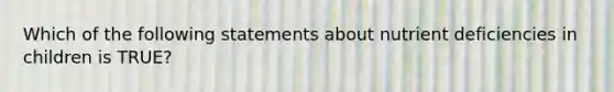 Which of the following statements about nutrient deficiencies in children is TRUE?