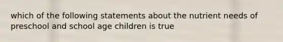 which of the following statements about the nutrient needs of preschool and school age children is true