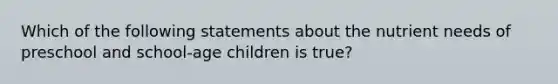 Which of the following statements about the nutrient needs of preschool and school-age children is true?