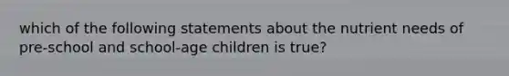 which of the following statements about the nutrient needs of pre-school and school-age children is true?