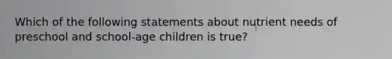 Which of the following statements about nutrient needs of preschool and school-age children is true?