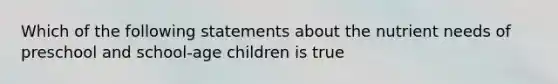 Which of the following statements about the nutrient needs of preschool and school-age children is true