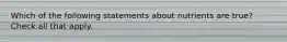 Which of the following statements about nutrients are true? Check all that apply.