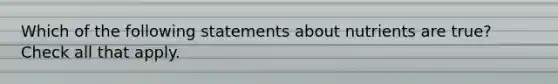 Which of the following statements about nutrients are true? Check all that apply.