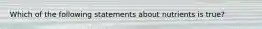 Which of the following statements about nutrients is true?