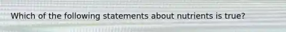 Which of the following statements about nutrients is true?