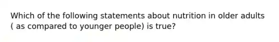 Which of the following statements about nutrition in older adults ( as compared to younger people) is true?