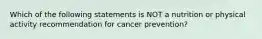 Which of the following statements is NOT a nutrition or physical activity recommendation for cancer prevention?